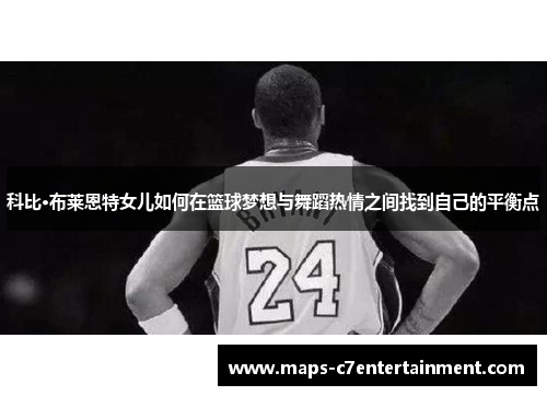 科比·布莱恩特女儿如何在篮球梦想与舞蹈热情之间找到自己的平衡点