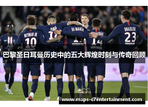 巴黎圣日耳曼历史中的五大辉煌时刻与传奇回顾