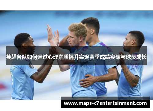 英超各队如何通过心理素质提升实现赛季成绩突破与球员成长 英超各队如何通过心理素质提升实现赛季成绩突破与球员成长