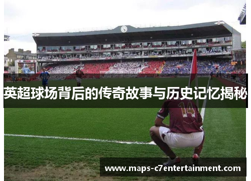 英超球场背后的传奇故事与历史记忆揭秘