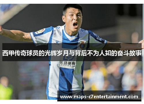 西甲传奇球员的光辉岁月与背后不为人知的奋斗故事