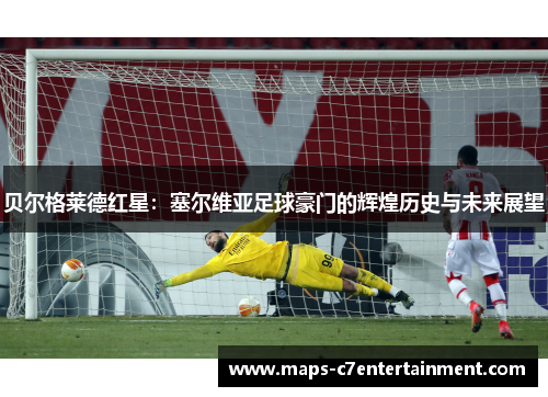 贝尔格莱德红星：塞尔维亚足球豪门的辉煌历史与未来展望