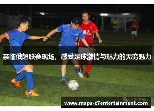 亲临俄超联赛现场，感受足球激情与魅力的无穷魅力