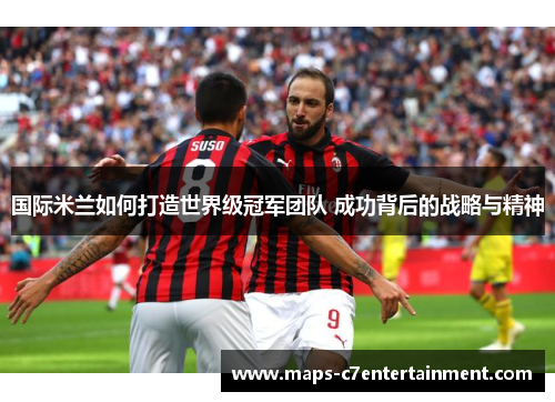 国际米兰如何打造世界级冠军团队 成功背后的战略与精神 国际米兰如何打造世界级冠军团队 成功背后的战略与精神