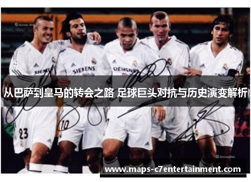从巴萨到皇马的转会之路 足球巨头对抗与历史演变解析 从巴萨到皇马的转会之路 足球巨头对抗与历史演变解析