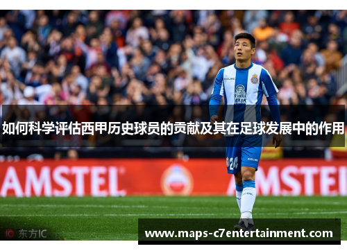 如何科学评估西甲历史球员的贡献及其在足球发展中的作用