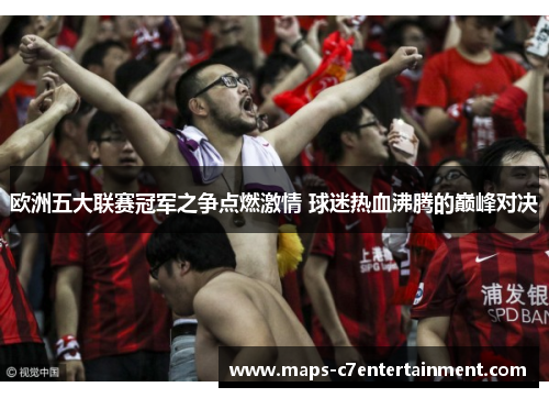 欧洲五大联赛冠军之争点燃激情 球迷热血沸腾的巅峰对决 欧洲五大联赛冠军之争点燃激情 球迷热血沸腾的巅峰对决
