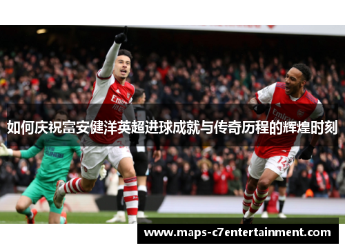 如何庆祝富安健洋英超进球成就与传奇历程的辉煌时刻