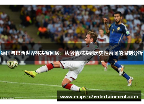德国与巴西世界杯决赛回顾：从激情对决到历史性瞬间的深刻分析