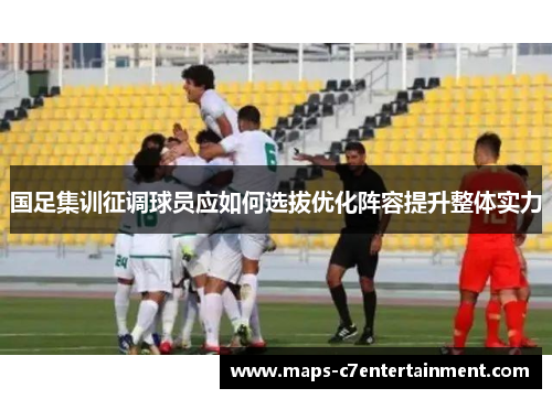 国足集训征调球员应如何选拔优化阵容提升整体实力