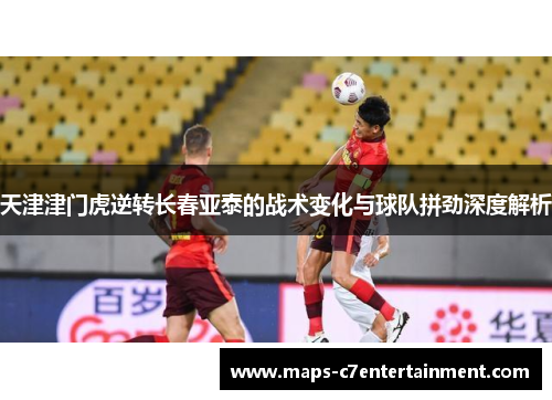 天津津门虎逆转长春亚泰的战术变化与球队拼劲深度解析
