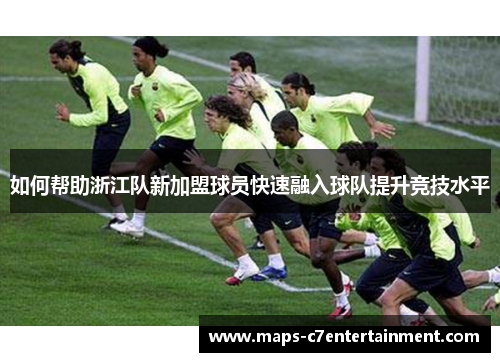 如何帮助浙江队新加盟球员快速融入球队提升竞技水平 如何帮助浙江队新加盟球员快速融入球队提升竞技水平