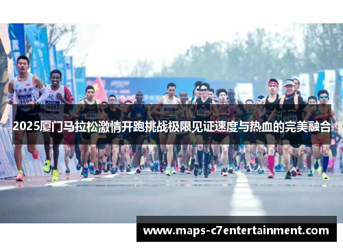 2025厦门马拉松激情开跑挑战极限见证速度与热血的完美融合
