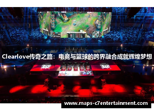 Clearlove传奇之路：电竞与篮球的跨界融合成就辉煌梦想