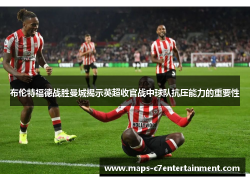 布伦特福德战胜曼城揭示英超收官战中球队抗压能力的重要性