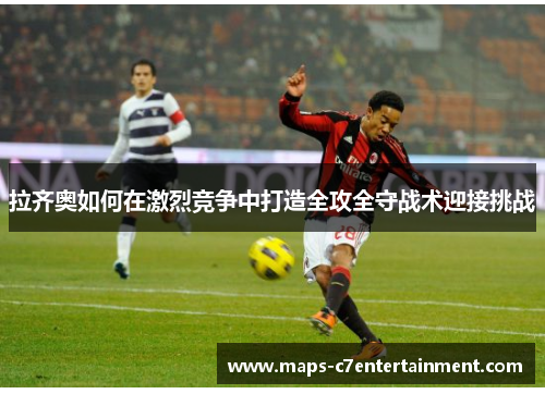 拉齐奥如何在激烈竞争中打造全攻全守战术迎接挑战