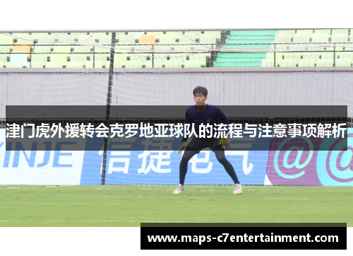 津门虎外援转会克罗地亚球队的流程与注意事项解析