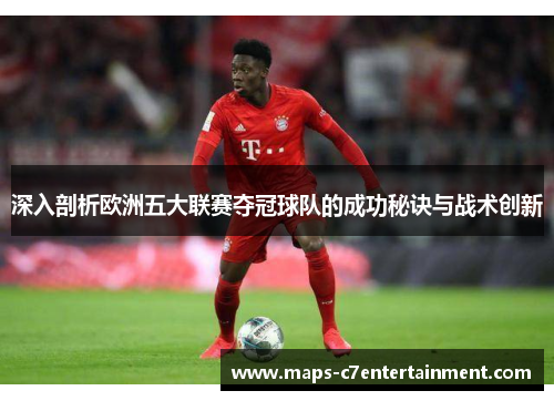 深入剖析欧洲五大联赛夺冠球队的成功秘诀与战术创新