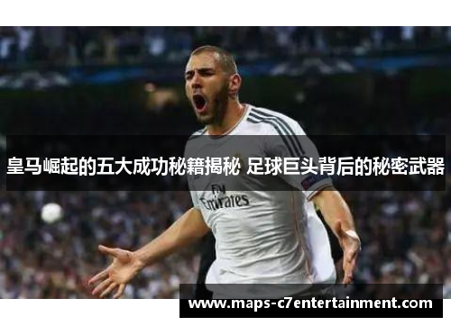 皇马崛起的五大成功秘籍揭秘 足球巨头背后的秘密武器