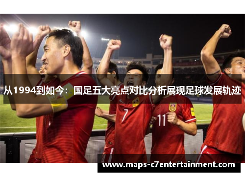 从1994到如今：国足五大亮点对比分析展现足球发展轨迹