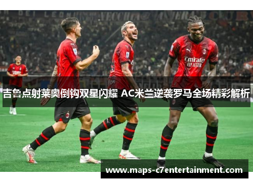 吉鲁点射莱奥倒钩双星闪耀 AC米兰逆袭罗马全场精彩解析