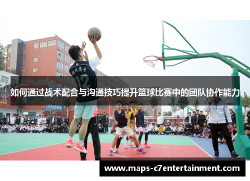 如何通过战术配合与沟通技巧提升篮球比赛中的团队协作能力