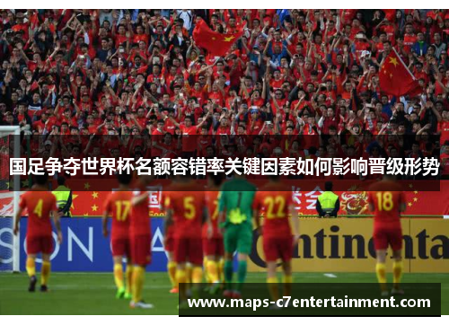 国足争夺世界杯名额容错率关键因素如何影响晋级形势