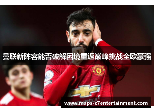 曼联新阵容能否破解困境重返巅峰挑战全欧豪强