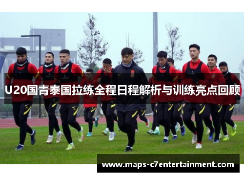 U20国青泰国拉练全程日程解析与训练亮点回顾