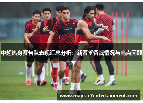 中超热身赛各队表现汇总分析：新赛季备战情况与亮点回顾
