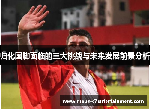 归化国脚面临的三大挑战与未来发展前景分析 归化国脚面临的三大挑战与未来发展前景分析