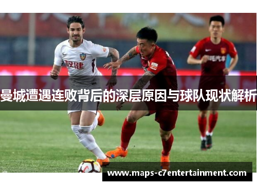 曼城遭遇连败背后的深层原因与球队现状解析