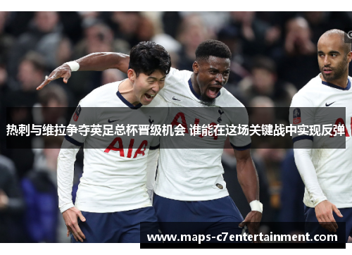 热刺与维拉争夺英足总杯晋级机会 谁能在这场关键战中实现反弹