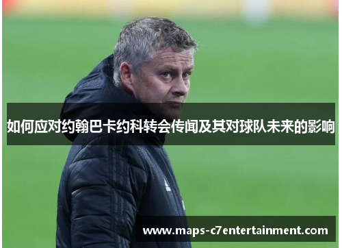 如何应对约翰巴卡约科转会传闻及其对球队未来的影响