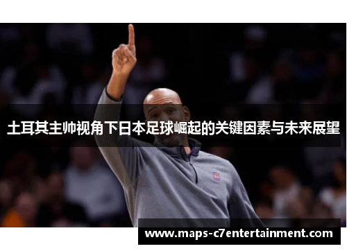 土耳其主帅视角下日本足球崛起的关键因素与未来展望