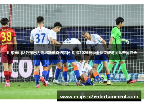 山东泰山队外援巴力斯塔新年寄语揭秘 期待2025赛季全新突破与团队共同成长