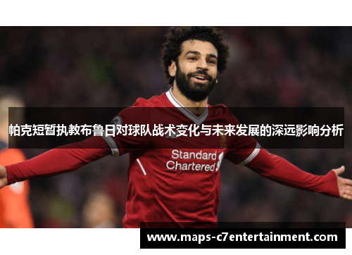 帕克短暂执教布鲁日对球队战术变化与未来发展的深远影响分析