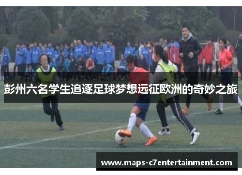 彭州六名学生追逐足球梦想远征欧洲的奇妙之旅