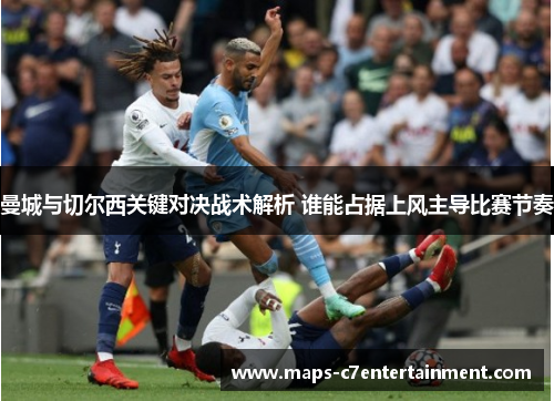 曼城与切尔西关键对决战术解析 谁能占据上风主导比赛节奏