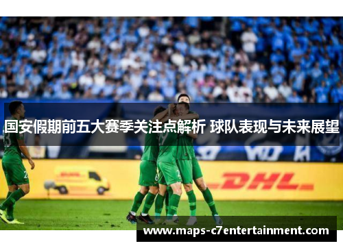 国安假期前五大赛季关注点解析 球队表现与未来展望