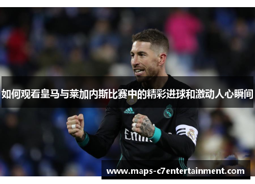 如何观看皇马与莱加内斯比赛中的精彩进球和激动人心瞬间
