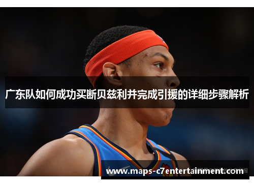 广东队如何成功买断贝兹利并完成引援的详细步骤解析 广东队如何成功买断贝兹利并完成引援的详细步骤解析