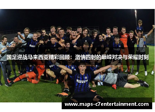 国足迎战马来西亚精彩回顾：激情四射的巅峰对决与荣耀时刻