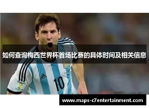 如何查询梅西世界杯首场比赛的具体时间及相关信息