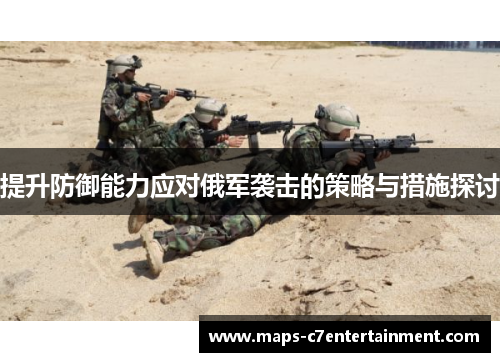 提升防御能力应对俄军袭击的策略与措施探讨 提升防御能力应对俄军袭击的策略与措施探讨