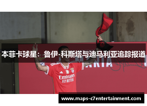 本菲卡球星：鲁伊-科斯塔与迪马利亚追踪报道
