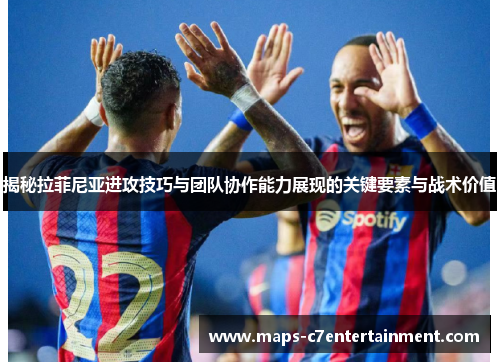 揭秘拉菲尼亚进攻技巧与团队协作能力展现的关键要素与战术价值