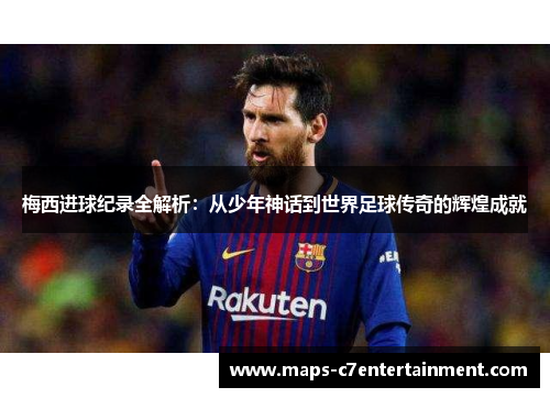 梅西进球纪录全解析:从少年神话到世界足球传奇的辉煌成就 梅西进球纪录全解析:从少年神话到世界足球传奇的辉煌成就