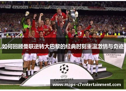 如何回顾曼联逆转大巴黎的经典时刻重温激情与奇迹 如何回顾曼联逆转大巴黎的经典时刻重温激情与奇迹