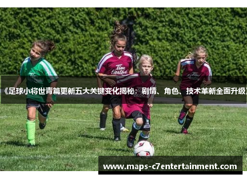 《足球小将世青篇更新五大关键变化揭秘：剧情、角色、技术革新全面升级》
